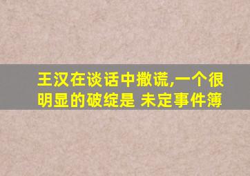 王汉在谈话中撒谎,一个很明显的破绽是 未定事件簿